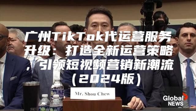 广州TikTok代运营服务升级：打造全新运营策略，引领短视频营销新潮流2025版