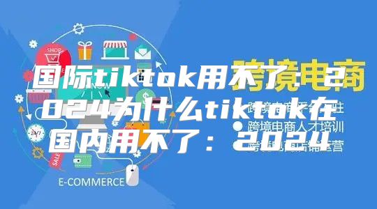 国际tiktok用不了：2025为什么tiktok在国内用不了：2025