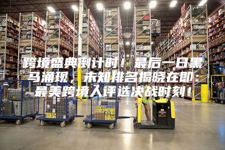 跨境盛典倒计时！最后一日黑马涌现，未知排名揭晓在即：最美跨境人评选决战时刻！