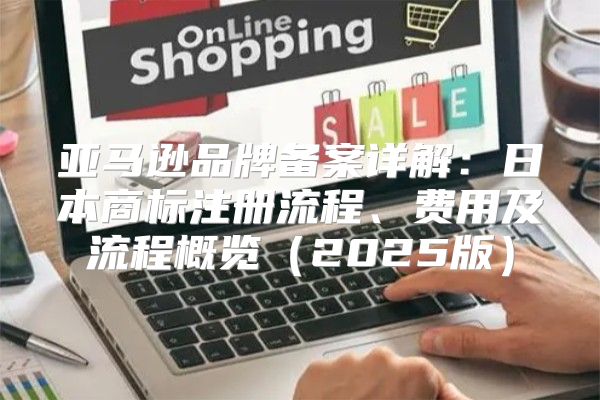 亚马逊品牌备案详解：日本商标注册流程、费用及流程概览2025版