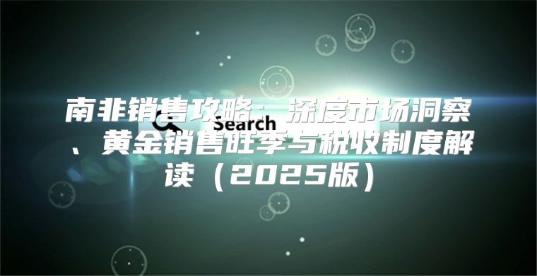 南非销售攻略：深度市场洞察、黄金销售旺季与税收制度解读2025版