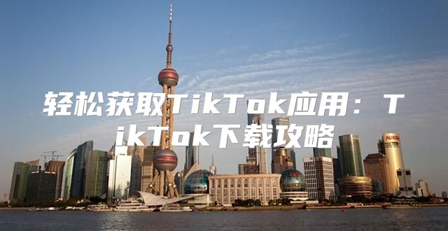 轻松获取TikTok应用：TikTok下载攻略