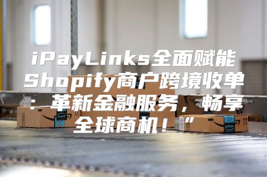 iPayLinks全面赋能Shopify商户跨境收单：革新金融服务，畅享全球商机！”