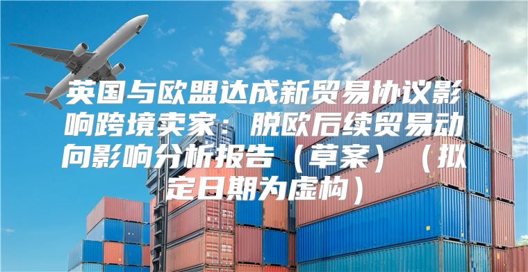 英国与欧盟达成新贸易协议影响跨境卖家：脱欧后续贸易动向影响分析报告草案拟定日期为虚构