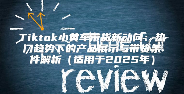 Tiktok小黄车带货新动向：热门趋势下的产品展示与带货条件解析适用于2025年