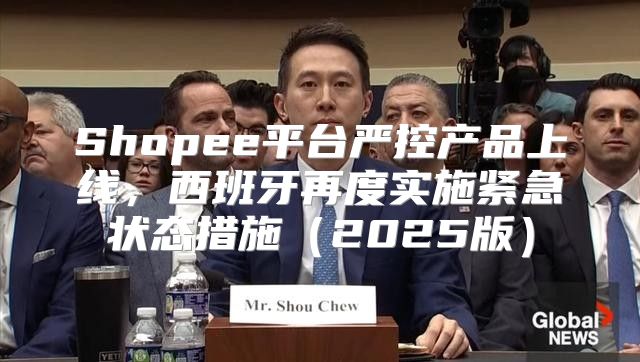 Shopee平台严控产品上线，西班牙再度实施紧急状态措施2025版