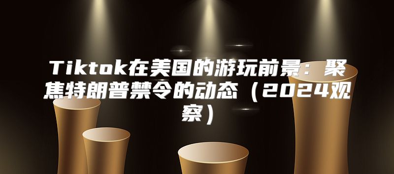Tiktok在美国的游玩前景：聚焦特朗普禁令的动态2025观察