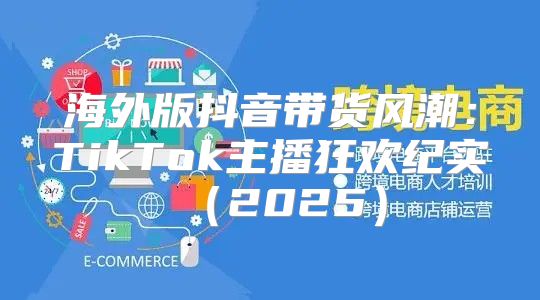 海外版抖音带货风潮：TikTok主播狂欢纪实2025