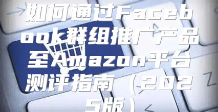 如何通过Facebook群组推广产品至Amazon平台测评指南2025版