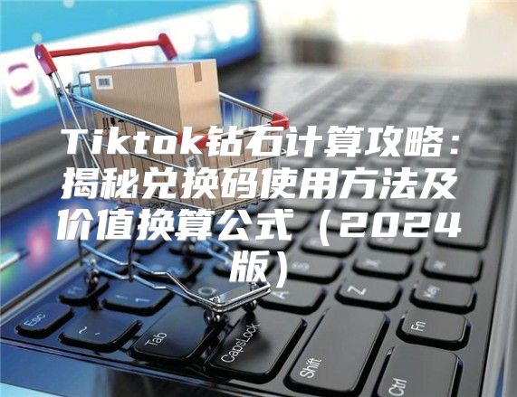 Tiktok钻石计算攻略：揭秘兑换码使用方法及价值换算公式2025版