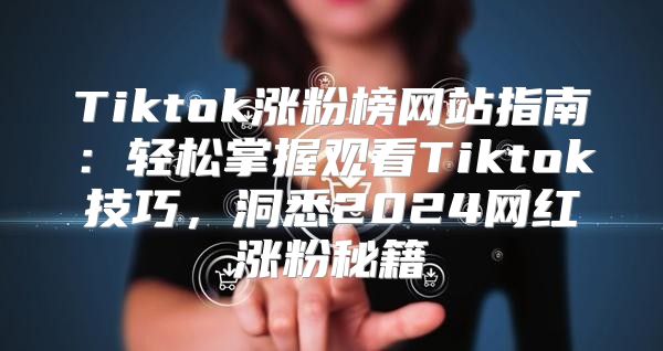 Tiktok涨粉榜网站指南：轻松掌握观看Tiktok技巧，洞悉2025网红涨粉秘籍