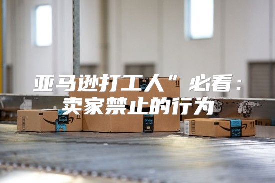 亚马逊打工人”必看：卖家禁止的行为