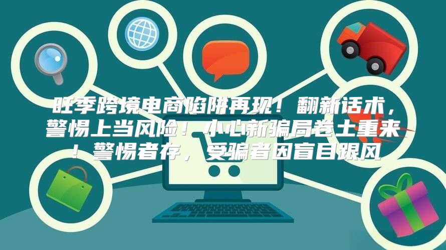 旺季跨境电商陷阱再现！翻新话术，警惕上当风险！小心新骗局卷土重来！警惕者存，受骗者因盲目跟风