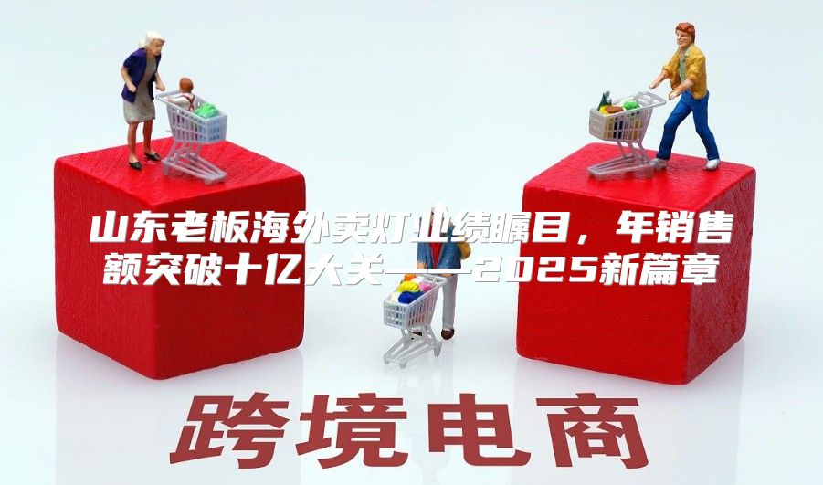 山东老板海外卖灯业绩瞩目，年销售额突破十亿大关——2025新篇章