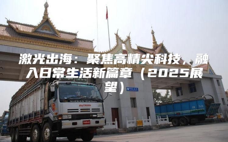 激光出海：聚焦高精尖科技，融入日常生活新篇章2025展望