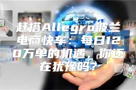 赶搭Allegro波兰电商快车：每日120万单的机遇，你还在犹豫吗？