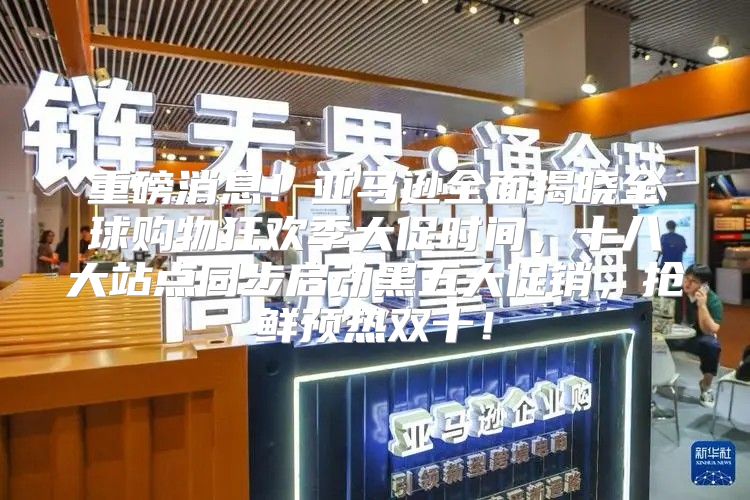重磅消息！亚马逊全面揭晓全球购物狂欢季大促时间，十八大站点同步启动黑五大促销，抢鲜预热双十！