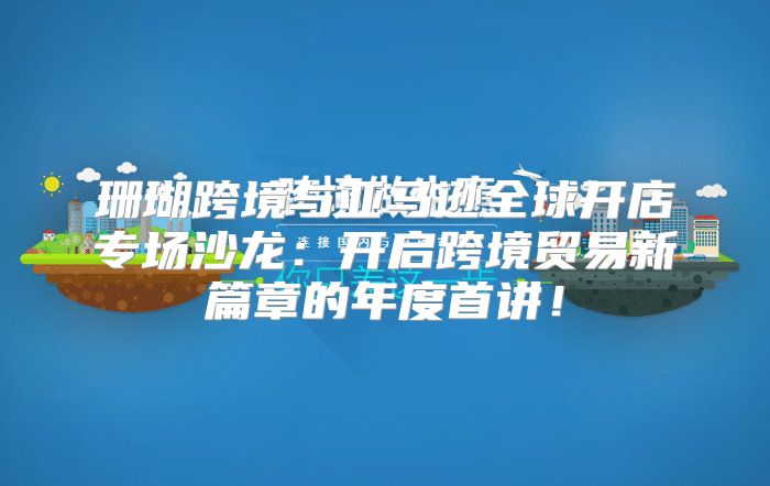 珊瑚跨境与亚马逊全球开店专场沙龙：开启跨境贸易新篇章的年度首讲！