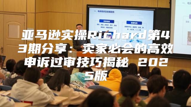 亚马逊实操Richard第43期分享：卖家必会的高效申诉过审技巧揭秘 2025版