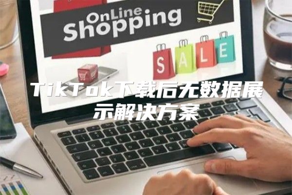 TikTok下载后无数据展示解决方案