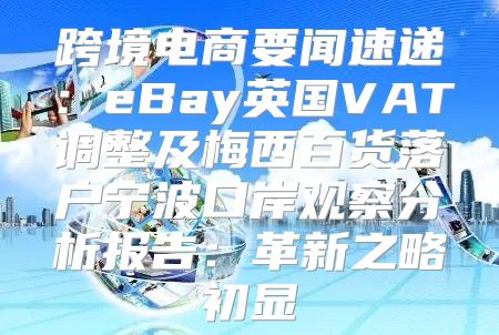 跨境电商要闻速递：eBay英国VAT调整及梅西百货落户宁波口岸观察分析报告：革新之略初显