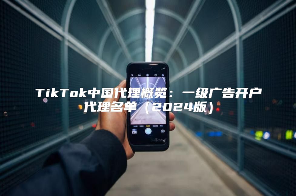 TikTok中国代理概览：一级广告开户代理名单2025版