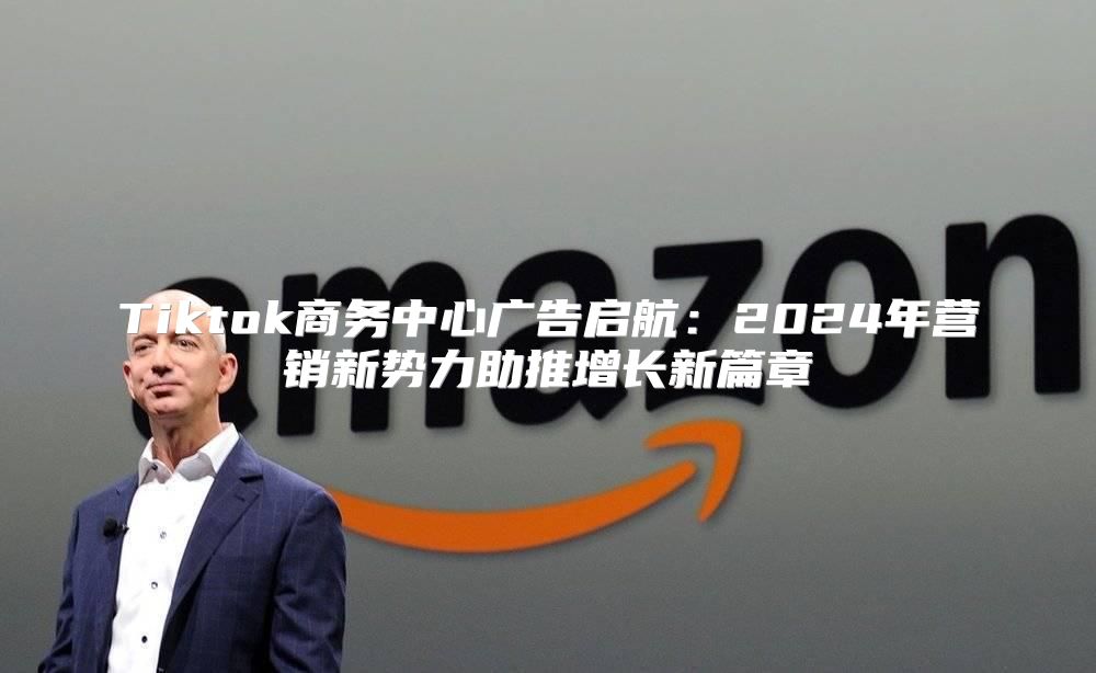 Tiktok商务中心广告启航：2025年营销新势力助推增长新篇章