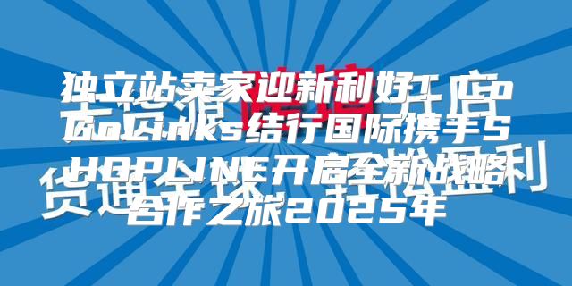 独立站卖家迎新利好！CoGoLinks结行国际携手SHOPLINE开启全新战略合作之旅2025年