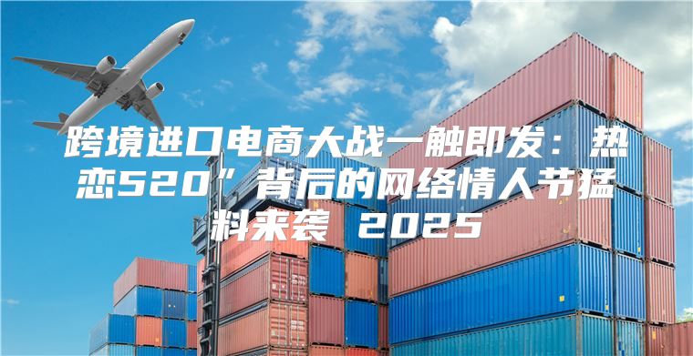 跨境进口电商大战一触即发：热恋520”背后的网络情人节猛料来袭 2025