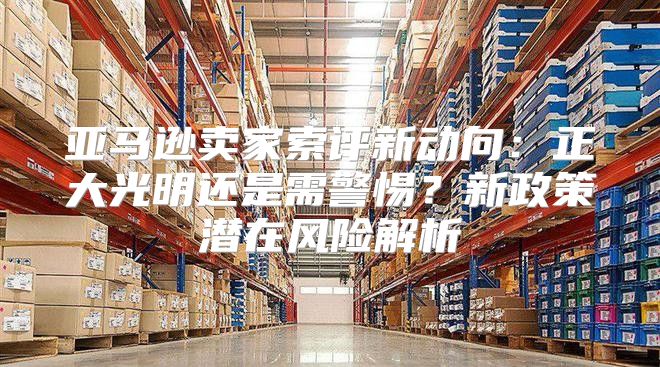 亚马逊卖家索评新动向：正大光明还是需警惕？新政策潜在风险解析