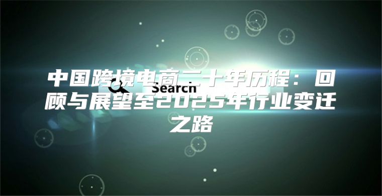 中国跨境电商二十年历程：回顾与展望至2025年行业变迁之路