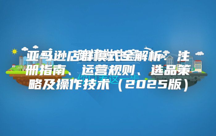 亚马逊店群模式全解析：注册指南、运营规则、选品策略及操作技术2025版