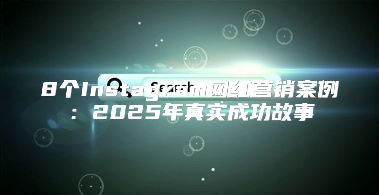 8个Instagram网红营销案例：2025年真实成功故事