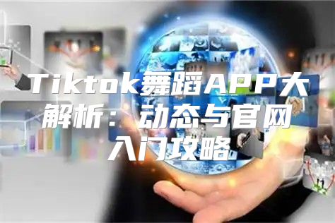 Tiktok舞蹈APP大解析：动态与官网入门攻略