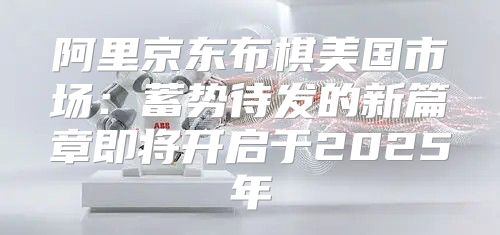 阿里京东布棋美国市场：蓄势待发的新篇章即将开启于2025年