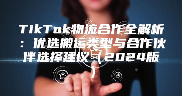 TikTok物流合作全解析：优选搬运类型与合作伙伴选择建议2025版