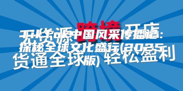 TikTok中国风采传播记：探秘全球文化盛行(2025版)