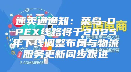 速卖通通知：菜鸟-DPEX线路将于2025年下线调整布局与物流服务更新同步跟进