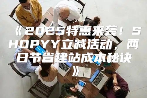 2025特惠来袭！SHOPYY立减活动，两日节省建站成本秘诀
