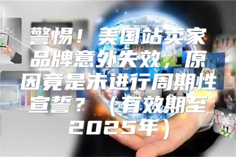 警惕！美国站卖家品牌意外失效，原因竟是未进行周期性宣誓？有效期至2025年