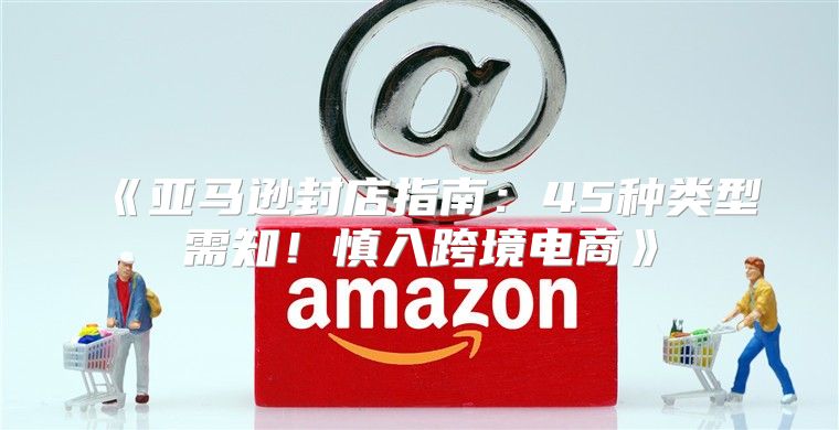 亚马逊封店指南：45种类型需知！慎入跨境电商