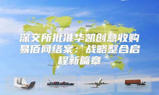 深交所批准华凯创意收购易佰网络案：战略整合启程新篇章