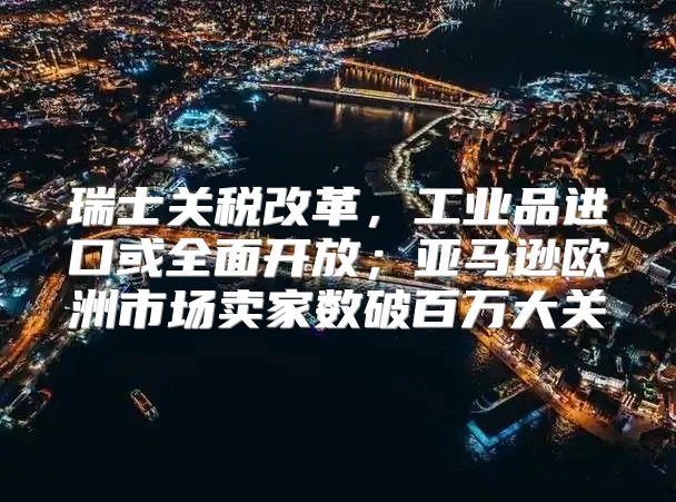 瑞士关税改革，工业品进口或全面开放；亚马逊欧洲市场卖家数破百万大关