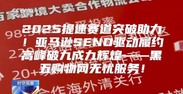 2025提速赛道突破助力！亚马逊SEND驱动履约高峰破九成九辉煌——黑五购物网无忧服务！