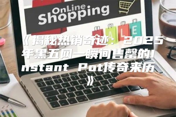 揭秘热销奇迹：2025年黑五网一瞬间售罄的InstantPot传奇来历