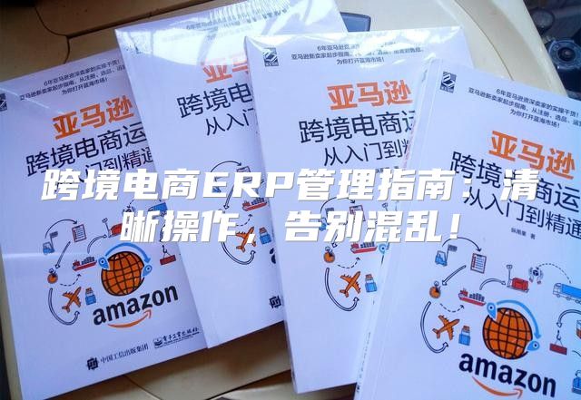 跨境电商ERP管理指南：清晰操作，告别混乱！