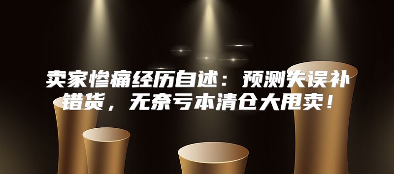 卖家惨痛经历自述：预测失误补错货，无奈亏本清仓大甩卖！