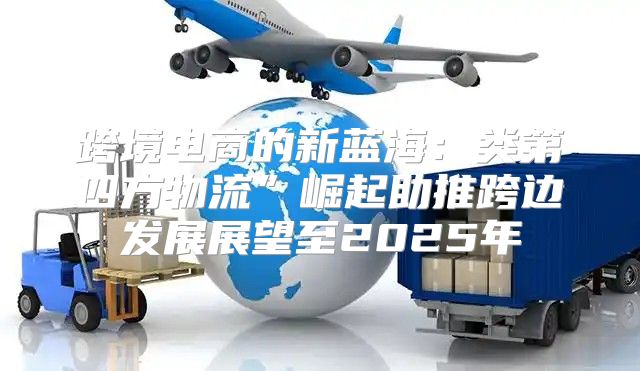 跨境电商的新蓝海：类第四方物流”崛起助推跨边发展展望至2025年