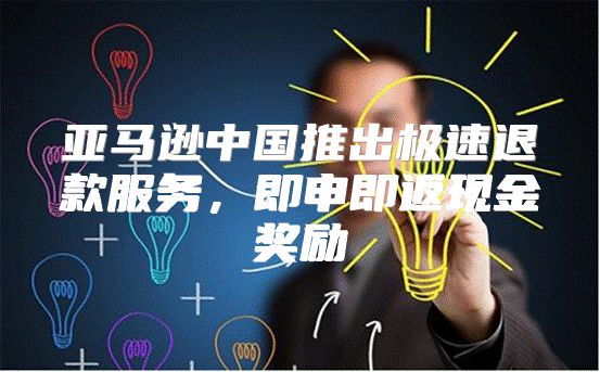 亚马逊中国推出极速退款服务，即申即返现金奖励