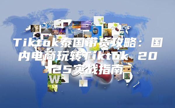 Tiktok泰国带货攻略：国内电商玩转Tiktok 2025实战指南